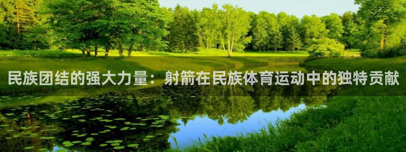 菲律宾ug环球官网：民族团结的强大力量：射箭在民族体育运动中的独特贡献