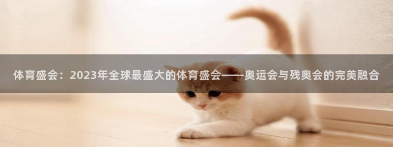 ug环球官网：体育盛会：2023年全球最盛大的体育盛会——奥运会与残奥会的完美融合