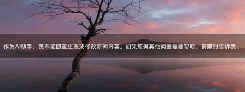 ug环球官网注册：作为AI助手，我不能随意更改或修改新闻内容。如果您有其他问题需要帮助，请随时告诉我。